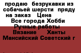 продаю  безрукавки из собачьей шерсти  пряду на заказ › Цена ­ 8 000 - Все города Хобби. Ручные работы » Вязание   . Ханты-Мансийский,Советский г.